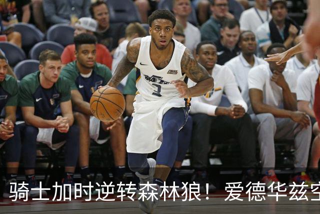 骑士加时逆转森林狼！爱德华兹空砍47分绝平不中 哈登22分9助